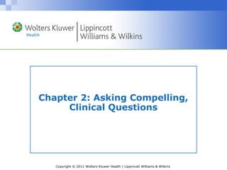 Copyright © 2011 Wolters Kluwer Health | Lippincott Williams & Wilkins
Chapter 2: Asking Compelling,
Clinical Questions
 