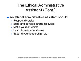 Elsevier items and derived items Copyright © 2016, 2011 by Mosby, Inc., an affiliate of Elsevier Inc. All rights reserved.
The Ethical Administrative
Assistant (Cont.)
 An ethical administrative assistant should:
 Respect diversity
 Build and develop strong followers
 Make yourself visible
 Learn from your mistakes
 Expand your leadership role
17
 