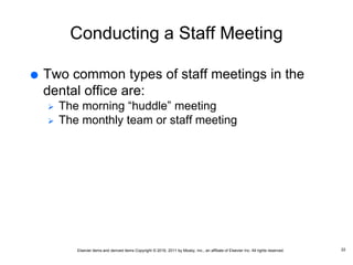 Elsevier items and derived items Copyright © 2016, 2011 by Mosby, Inc., an affiliate of Elsevier Inc. All rights reserved.
Conducting a Staff Meeting
 Two common types of staff meetings in the
dental office are:
 The morning “huddle” meeting
 The monthly team or staff meeting
22
 