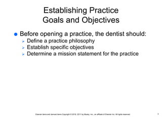 Elsevier items and derived items Copyright © 2016, 2011 by Mosby, Inc., an affiliate of Elsevier Inc. All rights reserved.
Establishing Practice
Goals and Objectives
 Before opening a practice, the dentist should:
 Define a practice philosophy
 Establish specific objectives
 Determine a mission statement for the practice
3
 