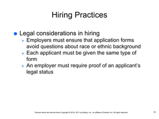 Elsevier items and derived items Copyright © 2016, 2011 by Mosby, Inc., an affiliate of Elsevier Inc. All rights reserved.
Hiring Practices
 Legal considerations in hiring
 Employers must ensure that application forms
avoid questions about race or ethnic background
 Each applicant must be given the same type of
form
 An employer must require proof of an applicant’s
legal status
35
 