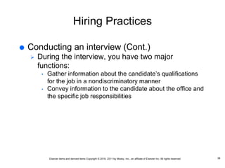 Elsevier items and derived items Copyright © 2016, 2011 by Mosby, Inc., an affiliate of Elsevier Inc. All rights reserved.
Hiring Practices
 Conducting an interview (Cont.)
 During the interview, you have two major
functions:
• Gather information about the candidate’s qualifications
for the job in a nondiscriminatory manner
• Convey information to the candidate about the office and
the specific job responsibilities
38
 
