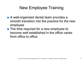 Elsevier items and derived items Copyright © 2016, 2011 by Mosby, Inc., an affiliate of Elsevier Inc. All rights reserved.
New Employee Training
 A well-organized dental team provides a
smooth transition into the practice for the new
employee
 The time required for a new employee to
become well established in the office varies
from office to office
41
 