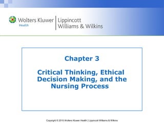 Chapter 3

Critical Thinking, Ethical
Decision Making, and the
    Nursing Process




  Copyright © 2010 Wolters Kluwer Health | Lippincott Williams & Wilkins
 