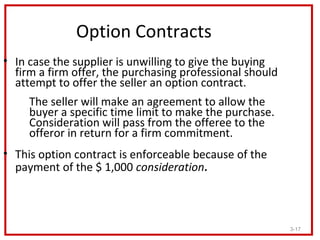 Option Contracts
• In case the supplier is unwilling to give the buying
  firm a firm offer, the purchasing professional s...