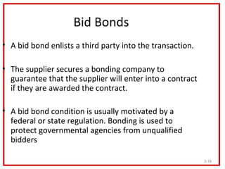 Bid Bonds
• A bid bond enlists a third party into the transaction.

• The supplier secures a bonding company to
  guarante...