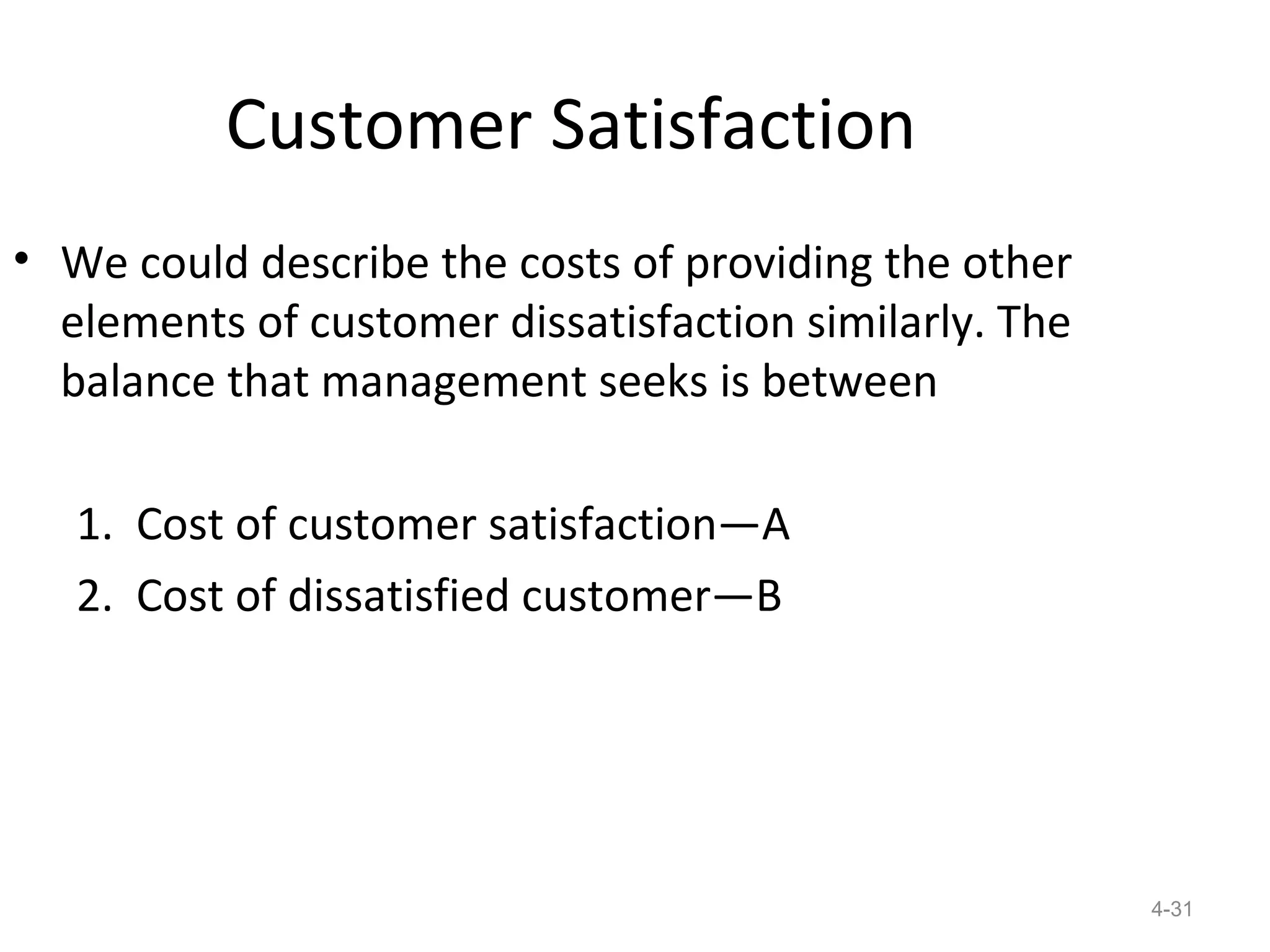 Customer Satisfaction
• We could describe the costs of providing the other
  elements of customer dissatisfaction similarly. The
  balance that management seeks is between

   1. Cost of customer satisfaction—A
   2. Cost of dissatisfied customer—B




                                                        4-31
 