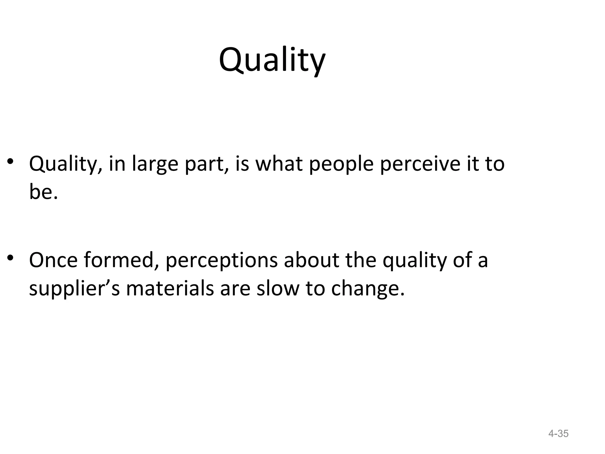 Quality

• Quality, in large part, is what people perceive it to
  be.

• Once formed, perceptions about the quality of a
  supplier’s materials are slow to change.




                                                          4-35
 