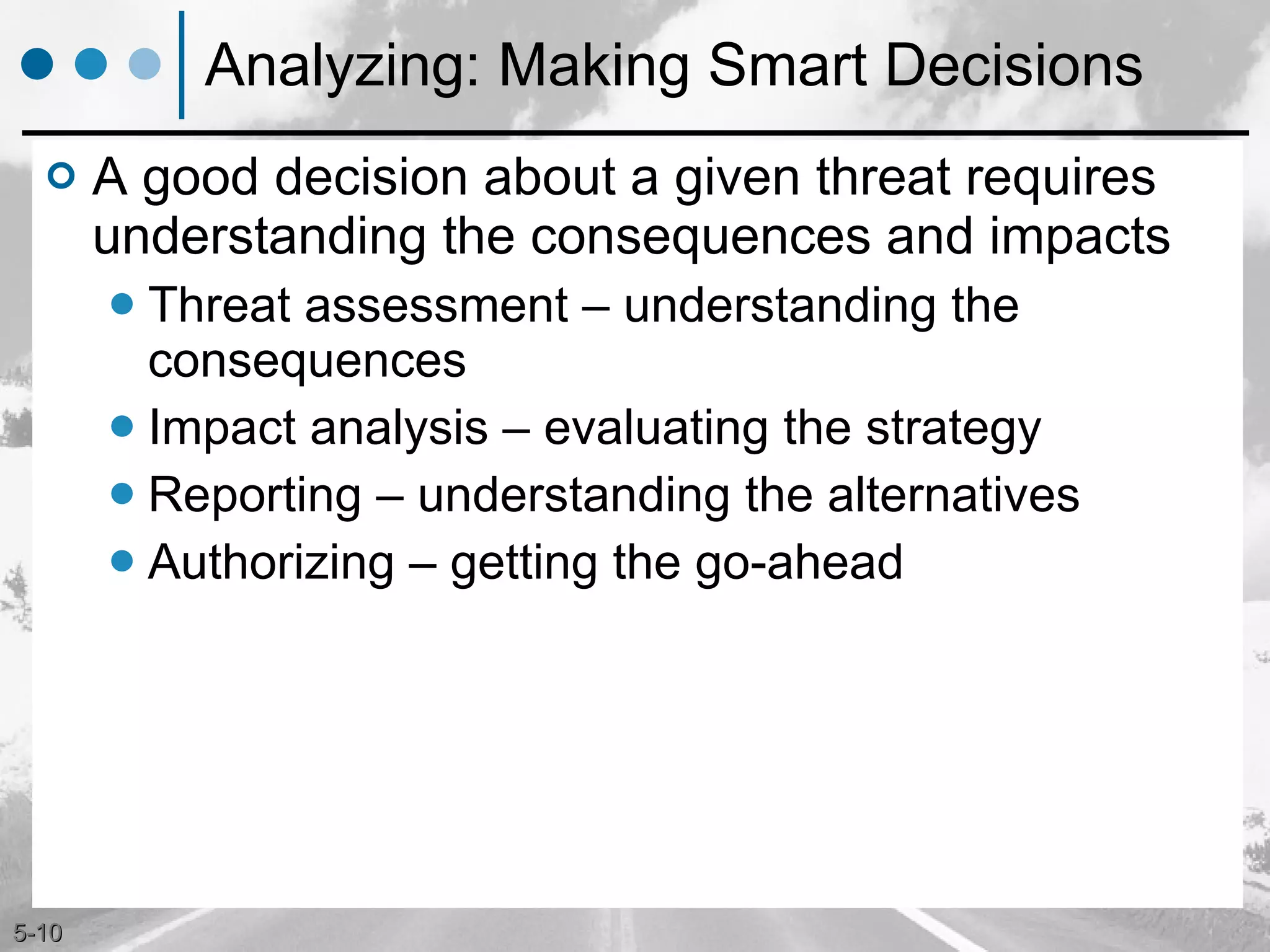 Analyzing: Making Smart Decisions A good decision about a given threat requires understanding the consequences and impacts Threat assessment – understanding the consequences Impact analysis – evaluating the strategy  Reporting – understanding the alternatives Authorizing – getting the go-ahead 