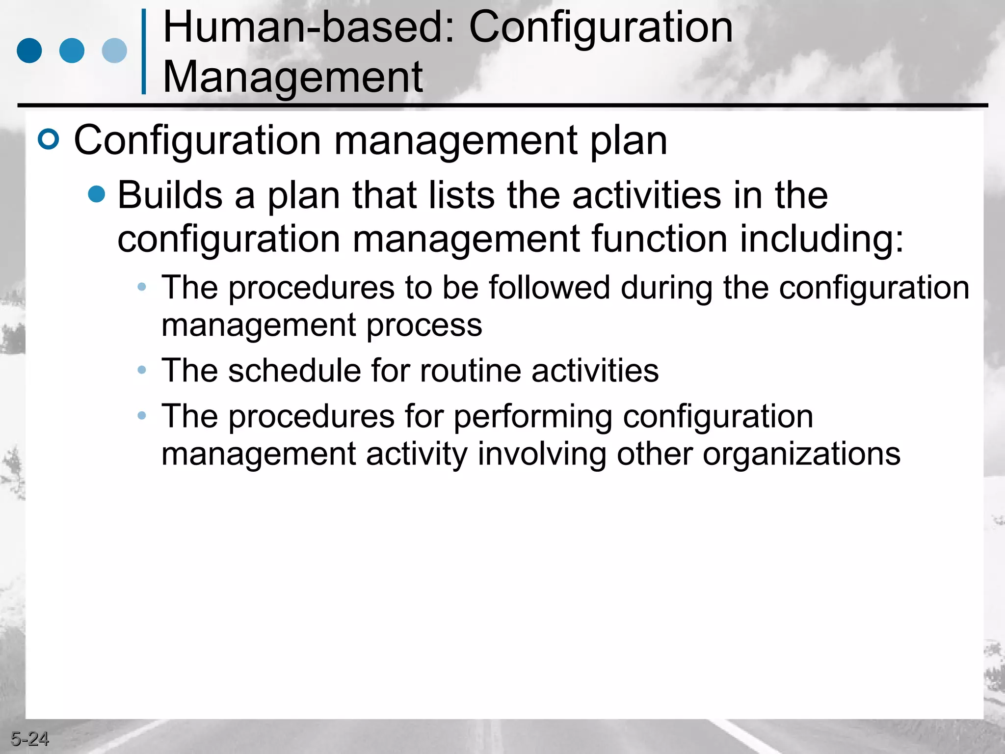 Human-based: Configuration Management Configuration management plan Builds a plan that lists the activities in the configuration management function including: The procedures to be followed during the configuration management process The schedule for routine activities The procedures for performing configuration management activity involving other organizations 