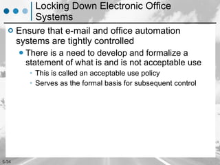 Locking Down Electronic Office Systems Ensure that e-mail and office automation systems are tightly controlled There is a need to develop and formalize a statement of what is and is not acceptable use This is called an acceptable use policy Serves as the formal basis for subsequent control 