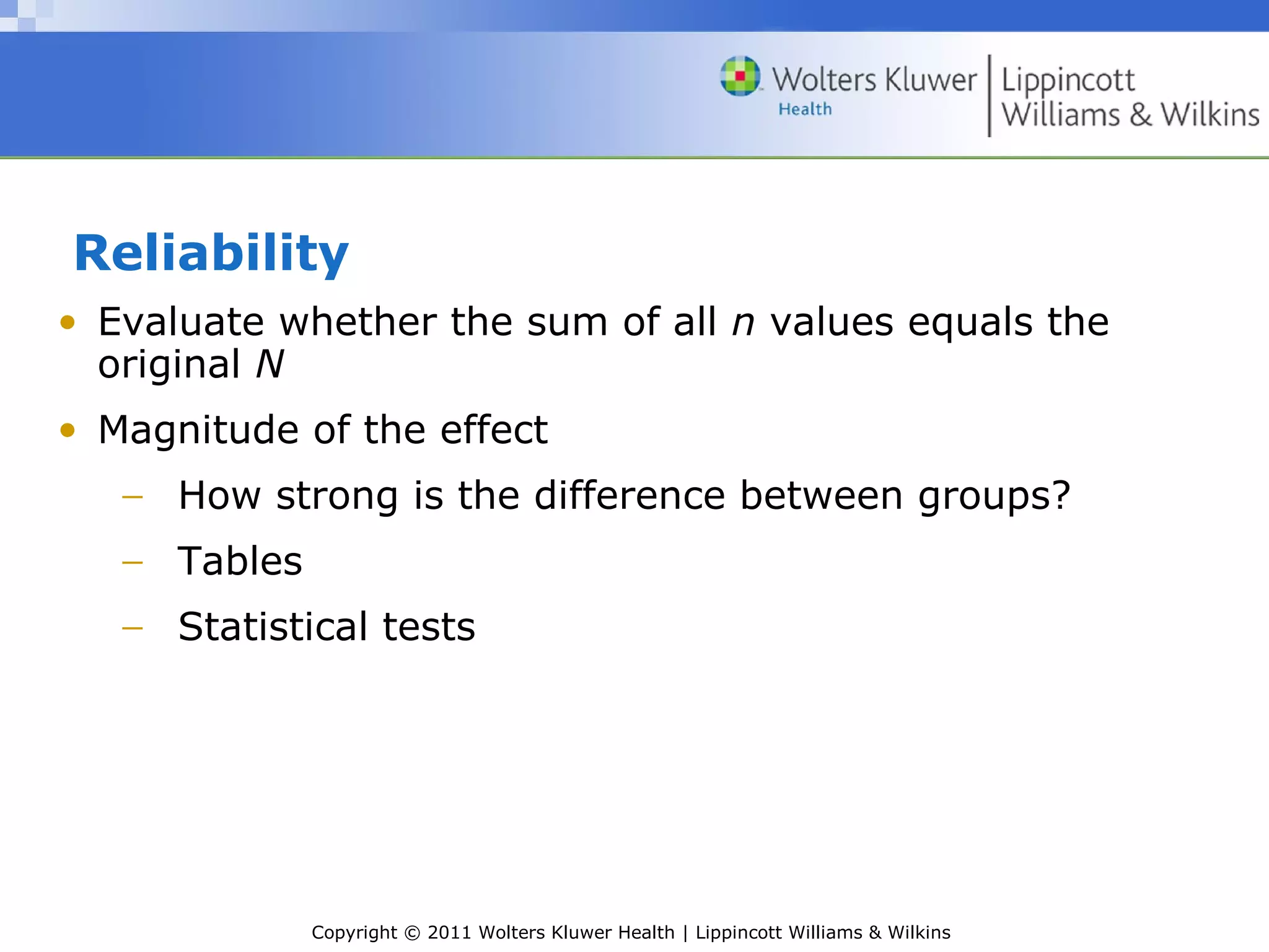 Copyright © 2011 Wolters Kluwer Health | Lippincott Williams & Wilkins
Reliability
• Evaluate whether the sum of all n values equals the
original N
• Magnitude of the effect
− How strong is the difference between groups?
− Tables
− Statistical tests
 