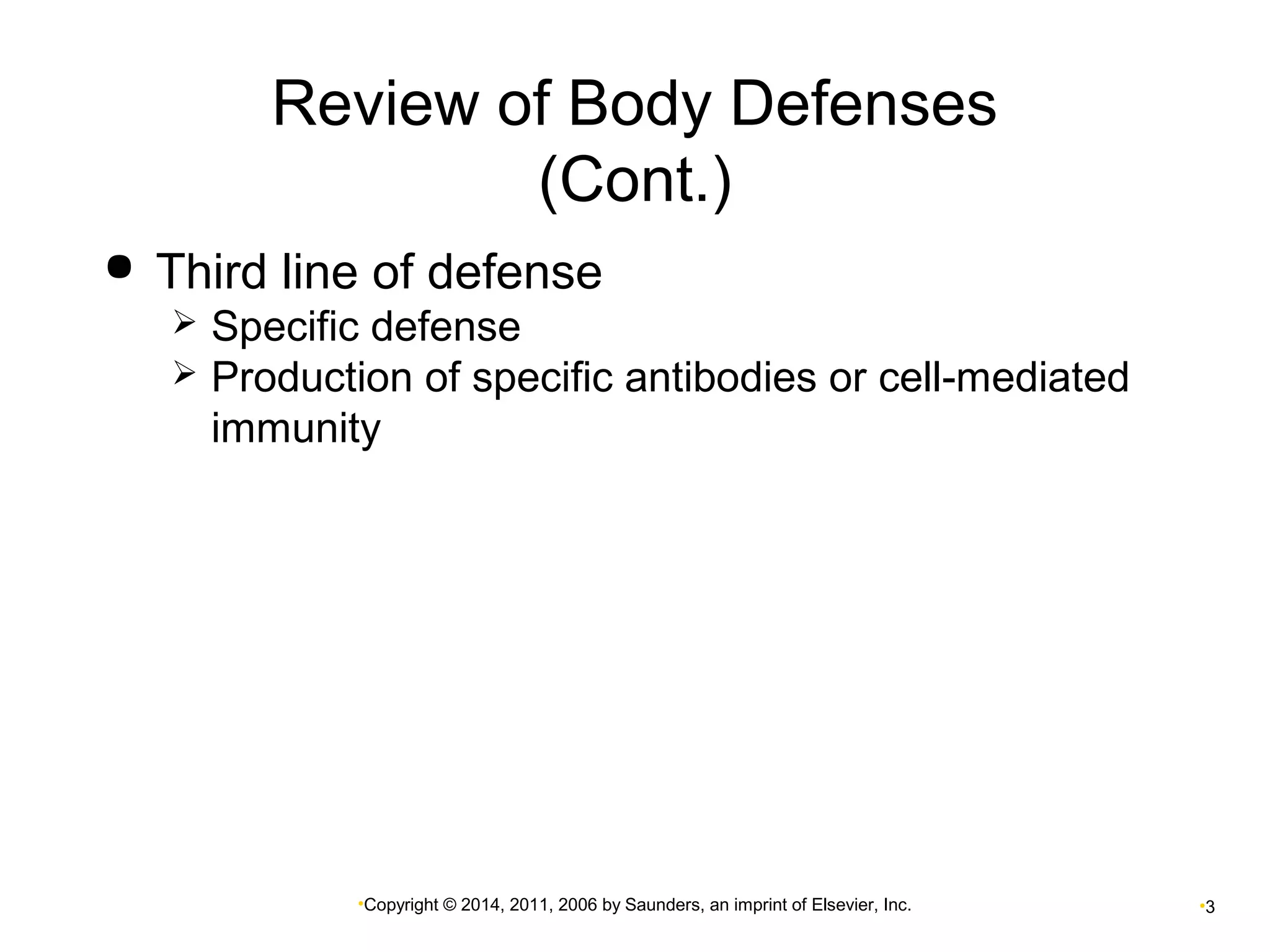 Review of Body Defenses 
(Cont.) 
 Third line of defense 
 Specific defense 
 Production of specific antibodies or cell-mediated 
immunity 
•Copyright © 2014, 2011, 2006 by Saunders, an imprint of Elsevier, Inc. •3 
 