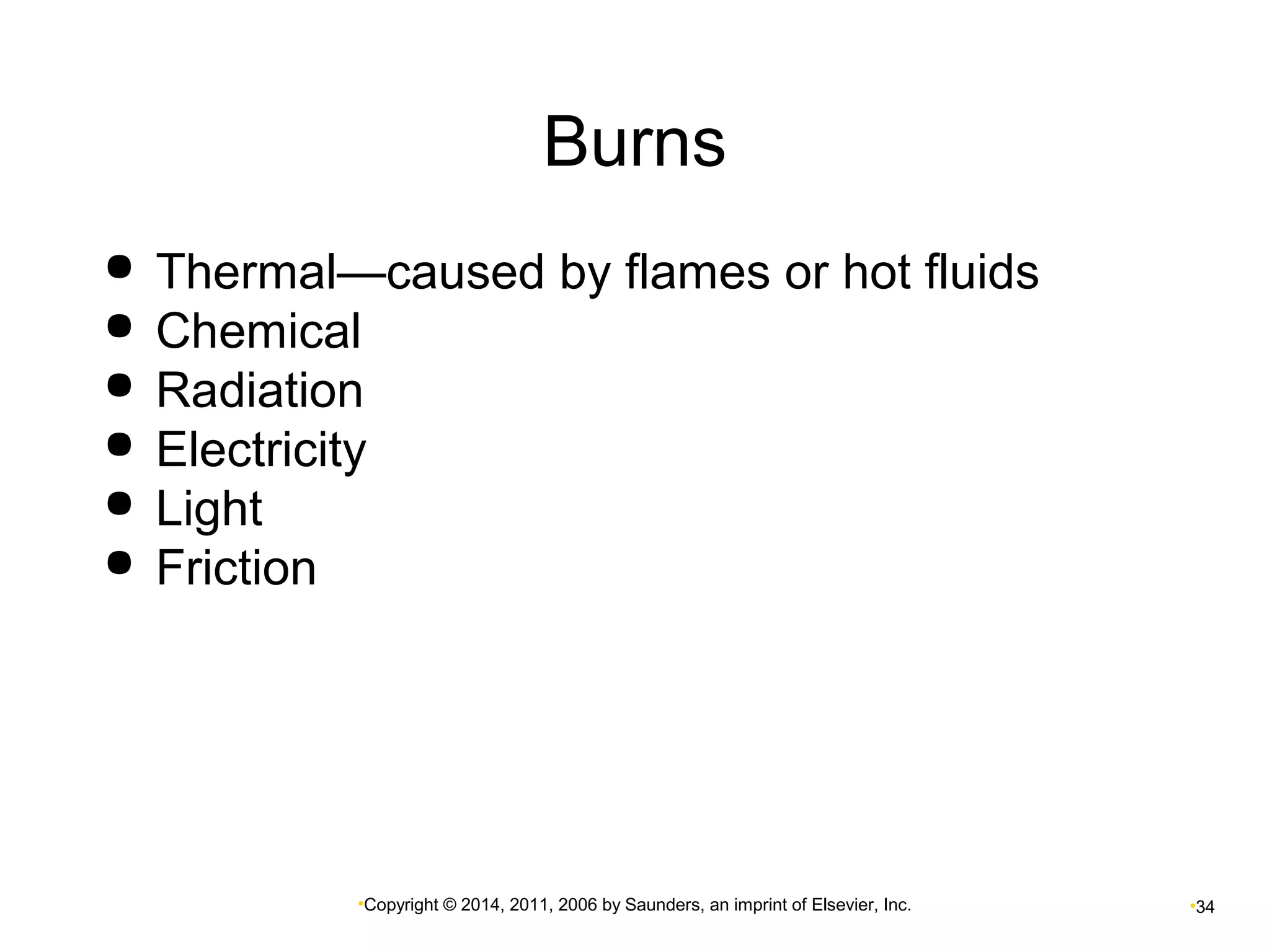 Burns 
 Thermal—caused by flames or hot fluids 
 Chemical 
 Radiation 
 Electricity 
 Light 
 Friction 
•Copyright © 2014, 2011, 2006 by Saunders, an imprint of Elsevier, Inc. •34 
 