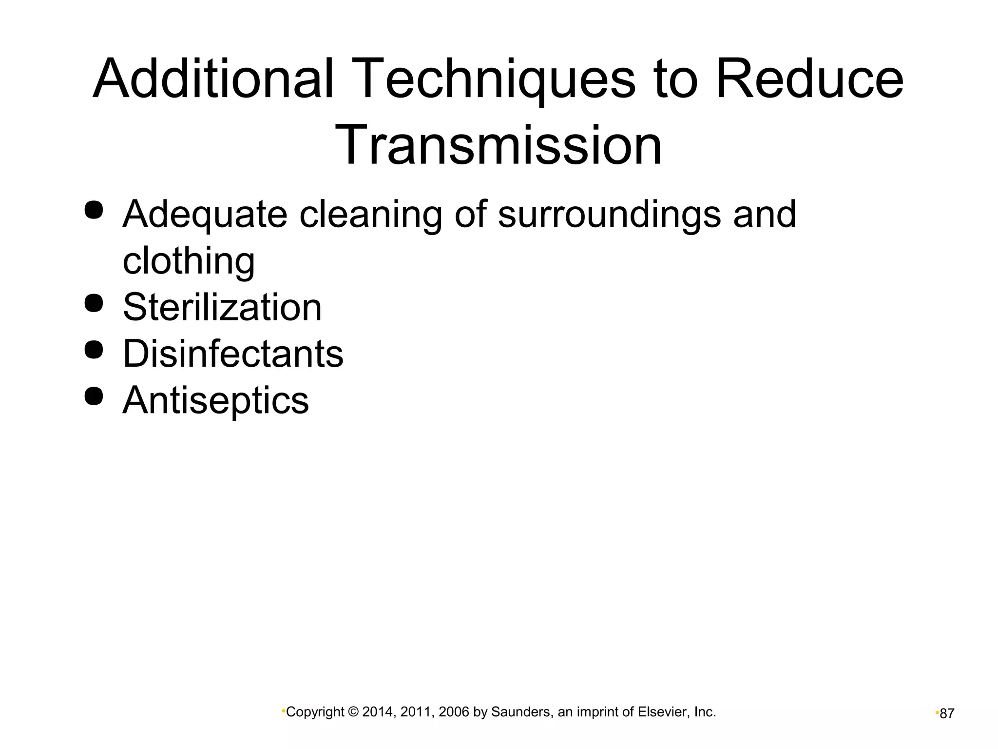 Additional Techniques to Reduce 
Transmission 
 Adequate cleaning of surroundings and 
clothing 
 Sterilization 
 Disinfectants 
 Antiseptics 
•Copyright © 2014, 2011, 2006 by Saunders, an imprint of Elsevier, Inc. •87 
 