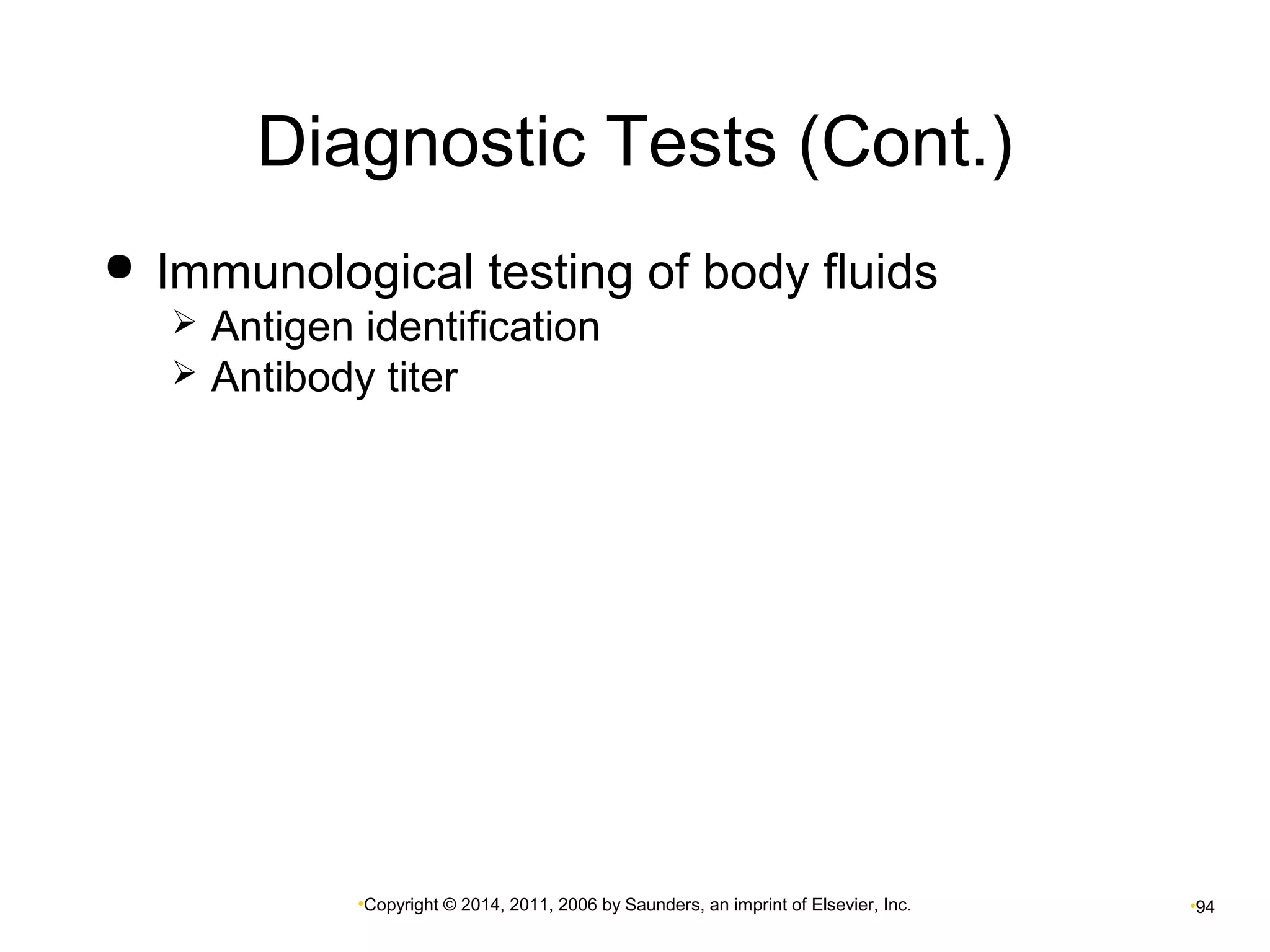 Diagnostic Tests (Cont.) 
 Immunological testing of body fluids 
 Antigen identification 
 Antibody titer 
•Copyright © 2014, 2011, 2006 by Saunders, an imprint of Elsevier, Inc. •94 
 