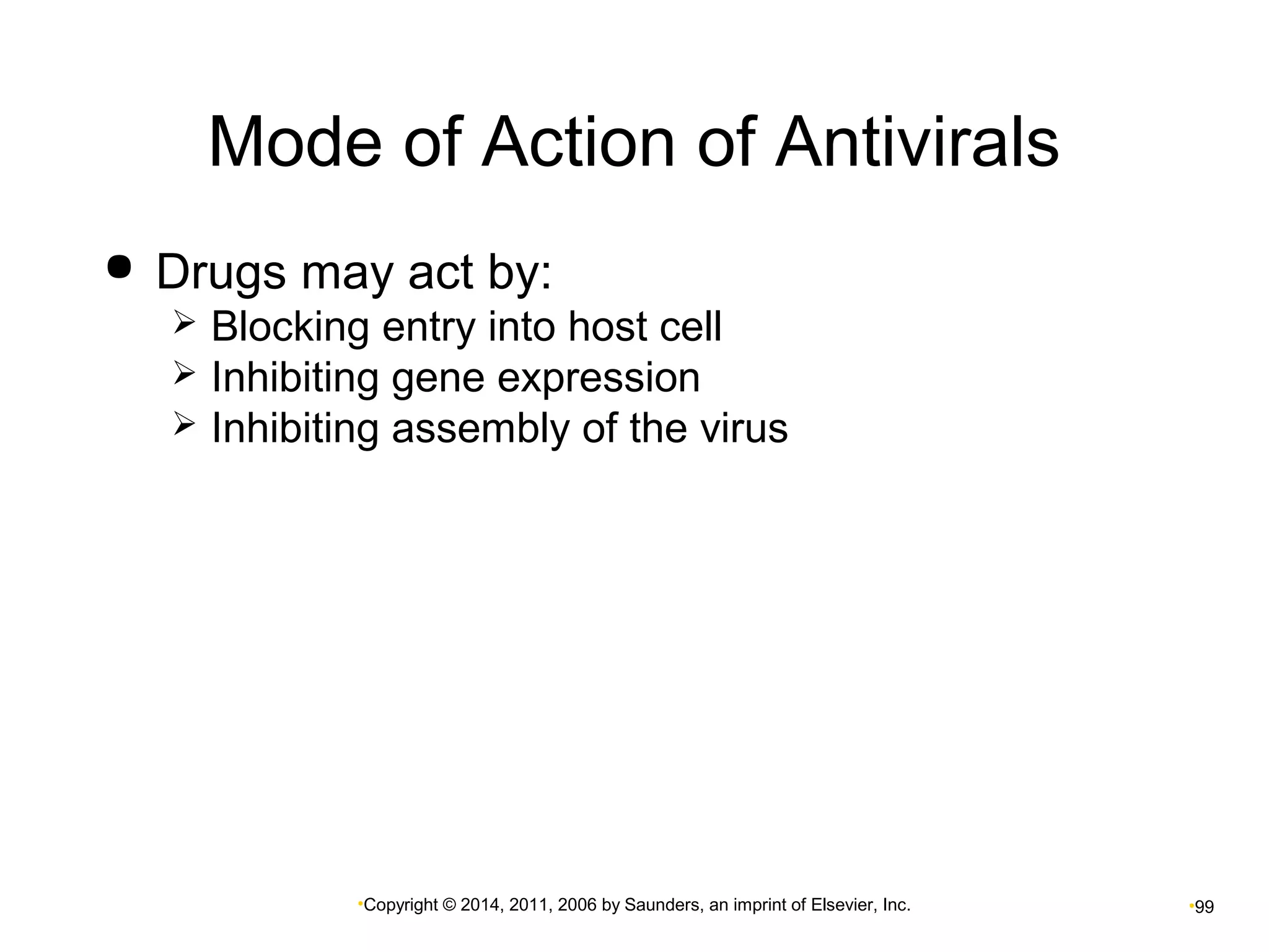 Mode of Action of Antivirals 
 Drugs may act by: 
 Blocking entry into host cell 
 Inhibiting gene expression 
 Inhibiting assembly of the virus 
•Copyright © 2014, 2011, 2006 by Saunders, an imprint of Elsevier, Inc. •99 
 
