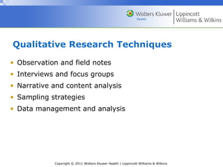 Copyright © 2011 Wolters Kluwer Health | Lippincott Williams & Wilkins
Qualitative Research Techniques
• Observation and field notes
• Interviews and focus groups
• Narrative and content analysis
• Sampling strategies
• Data management and analysis
 