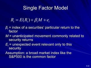 6-32
Single Factor Model
βi = index of a securities’ particular return to the
factor
M = unanticipated movement commonly related to
security returns
Ei = unexpected event relevant only to this
security
Assumption: a broad market index like the
S&P500 is the common factor
( )
i i i i
R E R M e

  
 