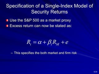 6-33
Specification of a Single-Index Model of
Security Returns
Use the S&P 500 as a market proxy
Excess return can now be stated as:
– This specifies the both market and firm risk
i i M
R R e
 
  
 