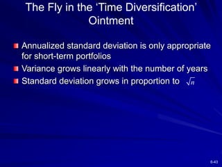 6-43
The Fly in the ‘Time Diversification’
Ointment
Annualized standard deviation is only appropriate
for short-term portfolios
Variance grows linearly with the number of years
Standard deviation grows in proportion to n
 