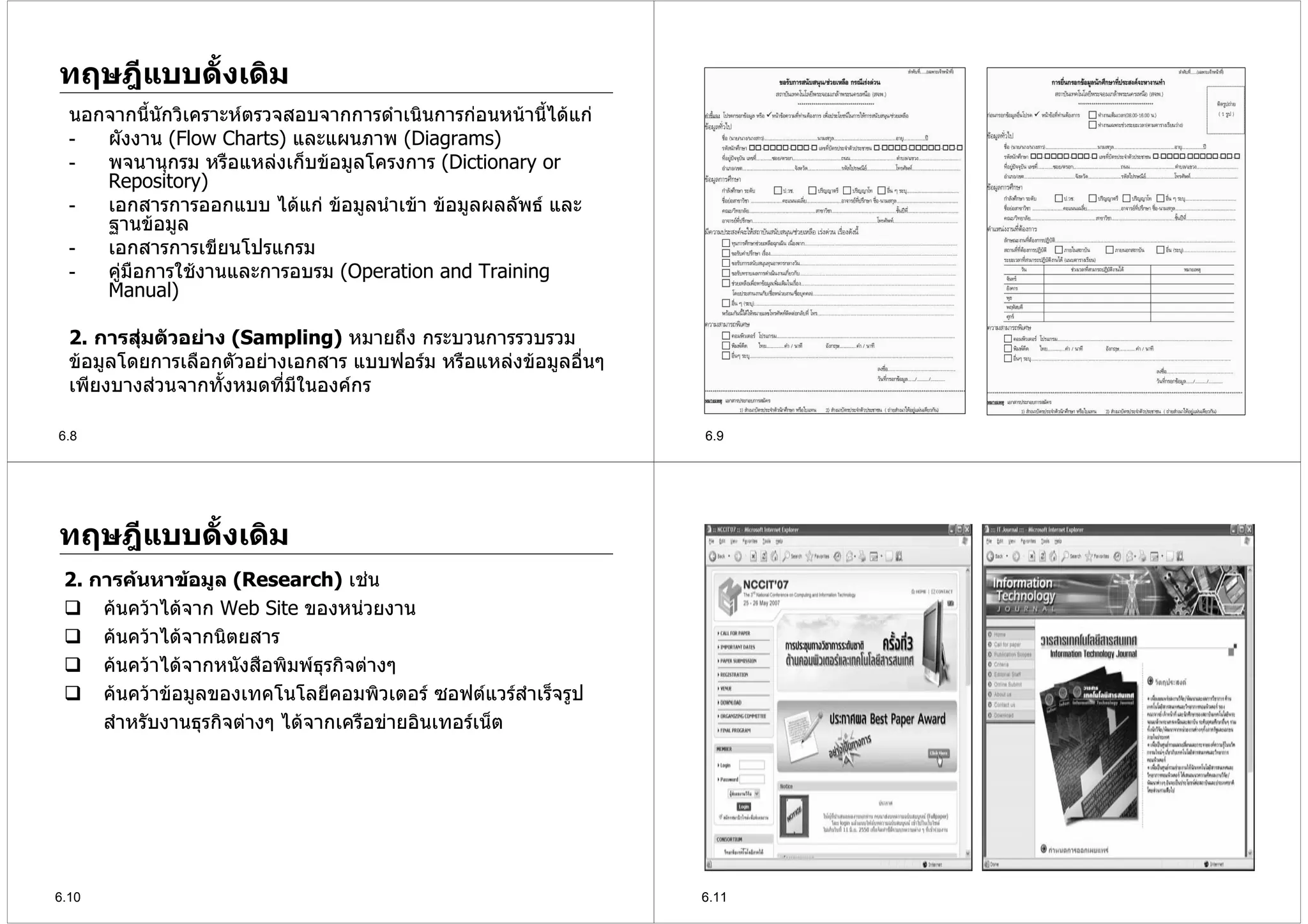 ทฤษฎีแบบดั้งเดิม
  นอกจากนีนกวิเคราะหตรวจสอบจากการดําเนินการกอนหนานีไดแก
           ้ ั                                          ้
  -  ผังงาน (Flow Charts) และแผนภาพ (Diagrams)
  -  พจนานุกรม หรือแหลงเก็บขอมูลโครงการ (Dictionary or
     Repository)
  -  เอกสารการออกแบบ ไดแก ขอมูลนําเขา ขอมูลผลลัพธ และ
     ฐานขอมูล
  -  เอกสารการเขียนโปรแกรม
  -  คูมือการใชงานและการอบรม (Operation and Training
     Manual)

  2. การสุมตัวอยาง (Sampling) หมายถึง กระบวนการรวบรวม
          
  ขอมูลโดยการเลือกตัวอยางเอกสาร แบบฟอรม หรือแหลงขอมูลอืนๆ
                                                            ่
  เพียงบางสวนจากทั้งหมดทีมีในองคกร
                           ่

6.8                                                              6.9




ทฤษฎีแบบดั้งเดิม
 2. การคนหาขอมูล (Research) เชน
     คนควาไดจาก Web Site ของหนวยงาน
     คนควาไดจากนิตยสาร
     คนควาไดจากหนังสือพิมพธุรกิจตางๆ
     คนควาขอมูลของเทคโนโลยีคอมพิวเตอร ซอฟตแวรสําเร็จรูป
     สําหรับงานธุรกิจตางๆ ไดจากเครือขายอินเทอรเน็ต




6.10                                                             6.11
 