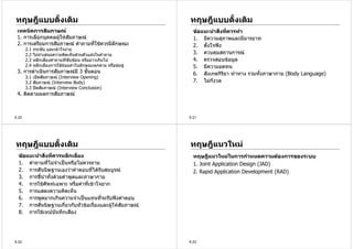 ทฤษฎีแบบดั้งเดิม                                                ทฤษฎีแบบดั้งเดิม
 เทคนิคการสัมภาษณ                                                ขอแนะนําสิงที่ควรทํา
                                                                             ่
 1. การเลือกบุคคลผูใหสัมภาษณ
                                                                 1. มีความสุภาพและมีมารยาท
 2. การเตรียมการสัมภาษณ คําถามที่ใชควรมีลกษณะ
                                           ั                      2. ตั้งใจฟง
       2.1   กระชับ และเขาใจงาย
       2.2   ไมนําเสนอความคิดเห็นสวนตัวแฝงในคําถาม              3. ควบคุมสถานการณ
       2.3   หลีกเลี่ยงคําถามที่ซับซอน หรือยาวเกินไป             4. ตรวจสอบขอมูล
       2.4   หลีกเลี่ยงการใชถอยคําในลักษณะคุกคาม หรือขมขู     5. มีความอดทน
 3. การดําเนินการสัมภาษณมี 3 ขั้นตอน                             6. สังเกตกิรยา ทาทาง รวมทังภาษากาย (Body Language)
                                                                               ิ             ้
       3.1 เปดสัมภาษณ (Interview Opening)
       3.2 สัมภาษณ (Interview Body)                              7. ไมกังวล
       3.3 ปดสัมภาษณ (Interview Conclusion)
 4. ติดตามผลการสัมภาษณ



6.20                                                            6.21




ทฤษฎีแบบดั้งเดิม                                                ทฤษฎีแนวใหม
  ขอแนะนําสิงที่ควรหลีกเลียง
               ่            ่                                     ทฤษฎีแนวใหมในการกําหนดความตองการของระบบ
  1. คําถามที่ไมจําเปนหรือไมควรถาม                             1. Joint Application Design (JAD)
  2. การสันนิษฐานเองวาคําตอบที่ไดรบสมบูรณ
                                      ั                           2. Rapid Application Development (RAD)
  3. การชีนาทั้งดวยคําพูดและภาษากาย
           ้ ํ
  4. การใชศัพทเฉพาะ หรือคําที่เขาใจยาก
  5. การแสดงความคิดเห็น
  6. การพูดมากเกินความจําเปนแทนที่จะรับฟงคําตอบ
  7. การสันนิษฐานเกี่ยวกับหัวขอเรื่องและผูใหสัมภาษณ
  8. การใชเทปบันทึกเสียง




6.22                                                            6.23
 