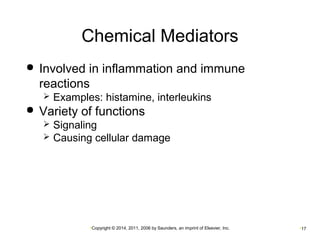 Chemical Mediators 
 Involved in inflammation and immune 
reactions 
 Examples: histamine, interleukins 
 Variety of functions 
 Signaling 
 Causing cellular damage 
•Copyright © 2014, 2011, 2006 by Saunders, an imprint of Elsevier, Inc. •17 
 