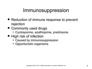 Immunosuppression 
 Reduction of immune response to prevent 
rejection 
 Commonly used drugs 
 Cyclosporine, azathioprine, prednisone 
 High risk of infection 
 Caused by immunosuppression 
 Opportunistic organisms 
•Copyright © 2014, 2011, 2006 by Saunders, an imprint of Elsevier, Inc. •26 
 