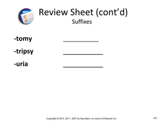 Copyright © 2014, 2011, 2007 by Saunders, an imprint of Elsevier Inc. 107
-tomy _____________
-tripsy ___________
-uria ___________
Review Sheet (cont’d)
Suffixes
 
