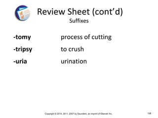 Copyright © 2014, 2011, 2007 by Saunders, an imprint of Elsevier Inc. 108
-tomy process of cutting
-tripsy to crush
-uria urination
Review Sheet (cont’d)
Suffixes
 