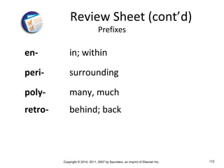 Copyright © 2014, 2011, 2007 by Saunders, an imprint of Elsevier Inc. 112
en- in; within
peri- surrounding
poly- many, much
retro- behind; back
Review Sheet (cont’d)
Prefixes
 