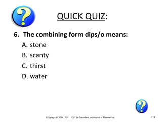 Copyright © 2014, 2011, 2007 by Saunders, an imprint of Elsevier Inc. 113
QUICK QUIZ:
6. The combining form dips/o means:
A. stone
B. scanty
C. thirst
D. water
 