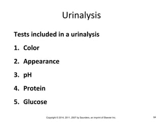 Copyright © 2014, 2011, 2007 by Saunders, an imprint of Elsevier Inc. 64
Urinalysis
Tests included in a urinalysis
1. Color
2. Appearance
3. pH
4. Protein
5. Glucose
 