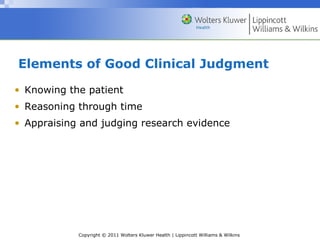 Copyright © 2011 Wolters Kluwer Health | Lippincott Williams & Wilkins
Elements of Good Clinical Judgment
• Knowing the patient
• Reasoning through time
• Appraising and judging research evidence
 