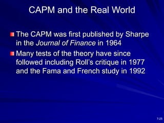 7-25
CAPM and the Real World
The CAPM was first published by Sharpe
in the Journal of Finance in 1964
Many tests of the th...