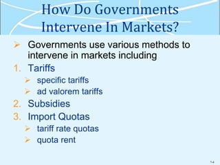 7-4
How Do Governments
Intervene In Markets?
 Governments use various methods to
intervene in markets including
1. Tariffs
 specific tariffs
 ad valorem tariffs
2. Subsidies
3. Import Quotas
 tariff rate quotas
 quota rent
 
