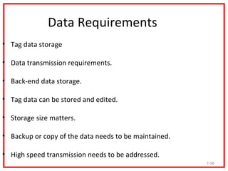 Data Requirements
• Tag data storage

• Data transmission requirements.

• Back-end data storage.

• Tag data can be stored and edited.

• Storage size matters.

• Backup or copy of the data needs to be maintained.

• High speed transmission needs to be addressed.
                                                       7-58
 