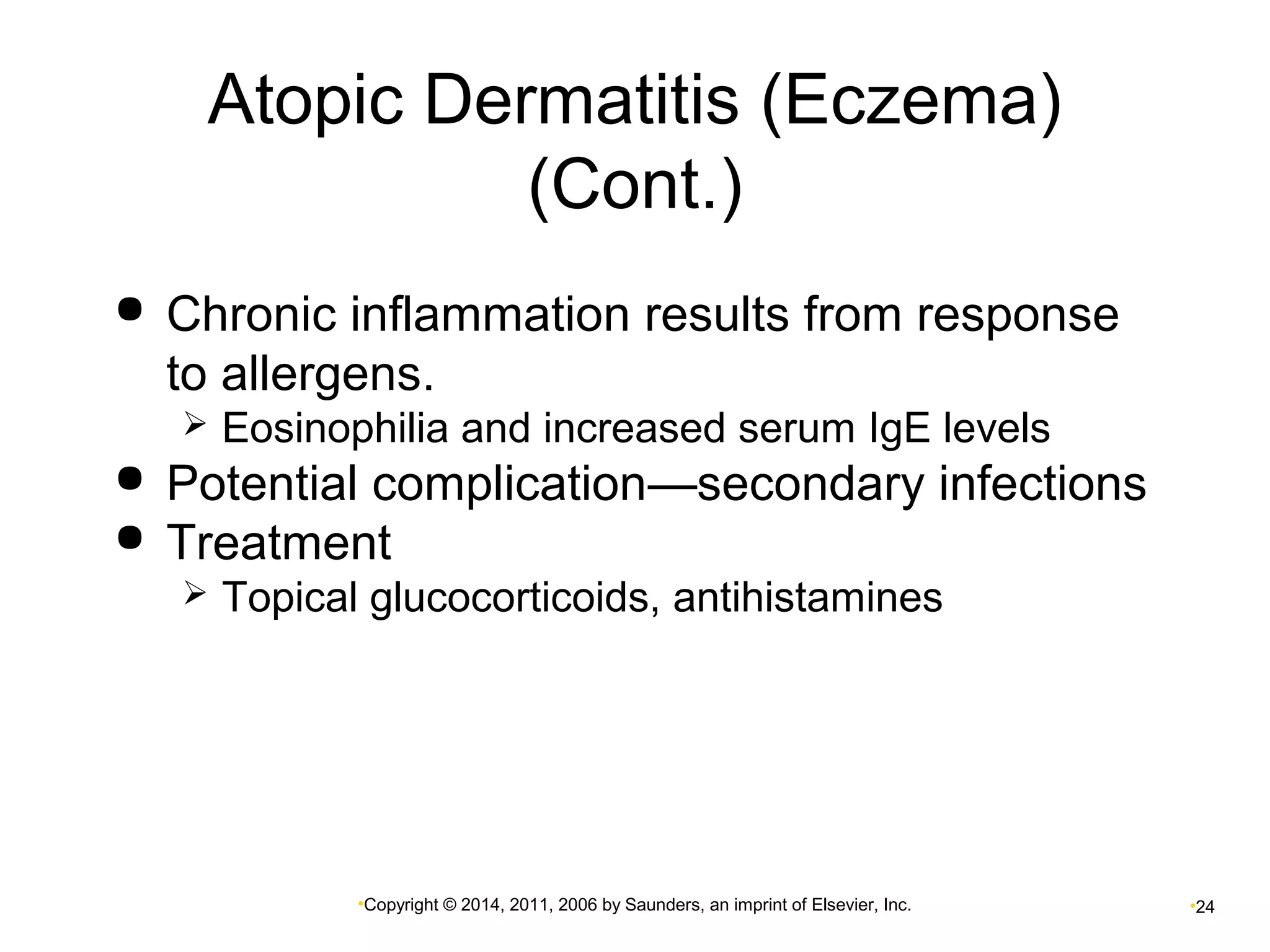 Atopic Dermatitis (Eczema) 
(Cont.) 
 Chronic inflammation results from response 
to allergens. 
 Eosinophilia and increased serum IgE levels 
 Potential complication—secondary infections 
 Treatment 
 Topical glucocorticoids, antihistamines 
•Copyright © 2014, 2011, 2006 by Saunders, an imprint of Elsevier, Inc. •24 
 
