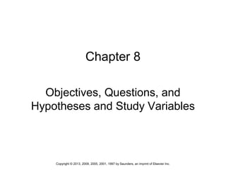 1Copyright © 2013, 2009, 2005, 2001, 1997 by Saunders, an imprint of Elsevier Inc.
Chapter 8
Objectives, Questions, and
Hypotheses and Study Variables
 