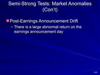8-23
Semi-Strong Tests: Market Anomalies
(Con’t)
Post-Earnings Announcement Drift
Post-Earnings Announcement Drift
– There is a large abnormal return on the
There is a large abnormal return on the
earnings announcement day
earnings announcement day
 