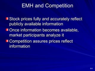 8-9
EMH and Competition
Stock prices fully and accurately reflect
Stock prices fully and accurately reflect
publicly available information
publicly available information
Once information becomes available,
Once information becomes available,
market participants analyze it
market participants analyze it
Competition assures prices reflect
Competition assures prices reflect
information
information
 