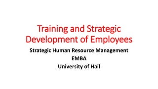 Training and Strategic
Development of Employees
Strategic Human Resource Management
EMBA
University of Hail
 