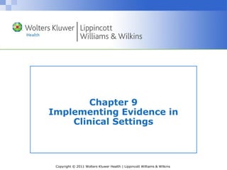 Copyright © 2011 Wolters Kluwer Health | Lippincott Williams & Wilkins
Chapter 9
Implementing Evidence in
Clinical Settings
 