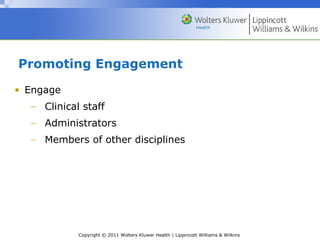 Copyright © 2011 Wolters Kluwer Health | Lippincott Williams & Wilkins
Promoting Engagement
• Engage
− Clinical staff
− Administrators
− Members of other disciplines
 