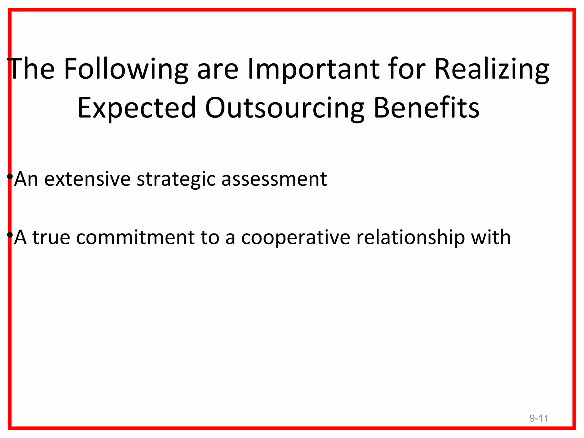 The Following are Important for Realizing
     Expected Outsourcing Benefits

•An extensive strategic assessment

•A true commitment to a cooperative relationship with




                                                        9-11
 
