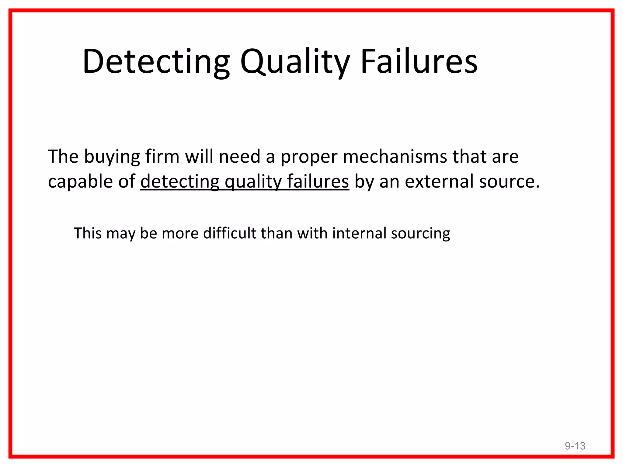 Detecting Quality Failures

The buying firm will need a proper mechanisms that are
capable of detecting quality failures by an external source.

   This may be more difficult than with internal sourcing




                                                               9-13
 