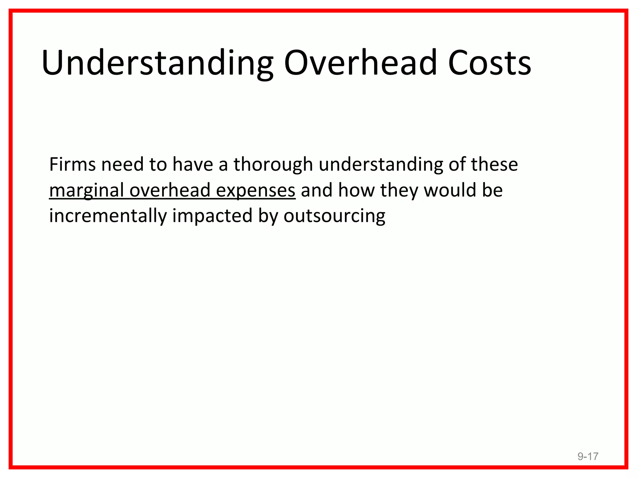 Understanding Overhead Costs

Firms need to have a thorough understanding of these
marginal overhead expenses and how they would be
incrementally impacted by outsourcing




                                                       9-17
 