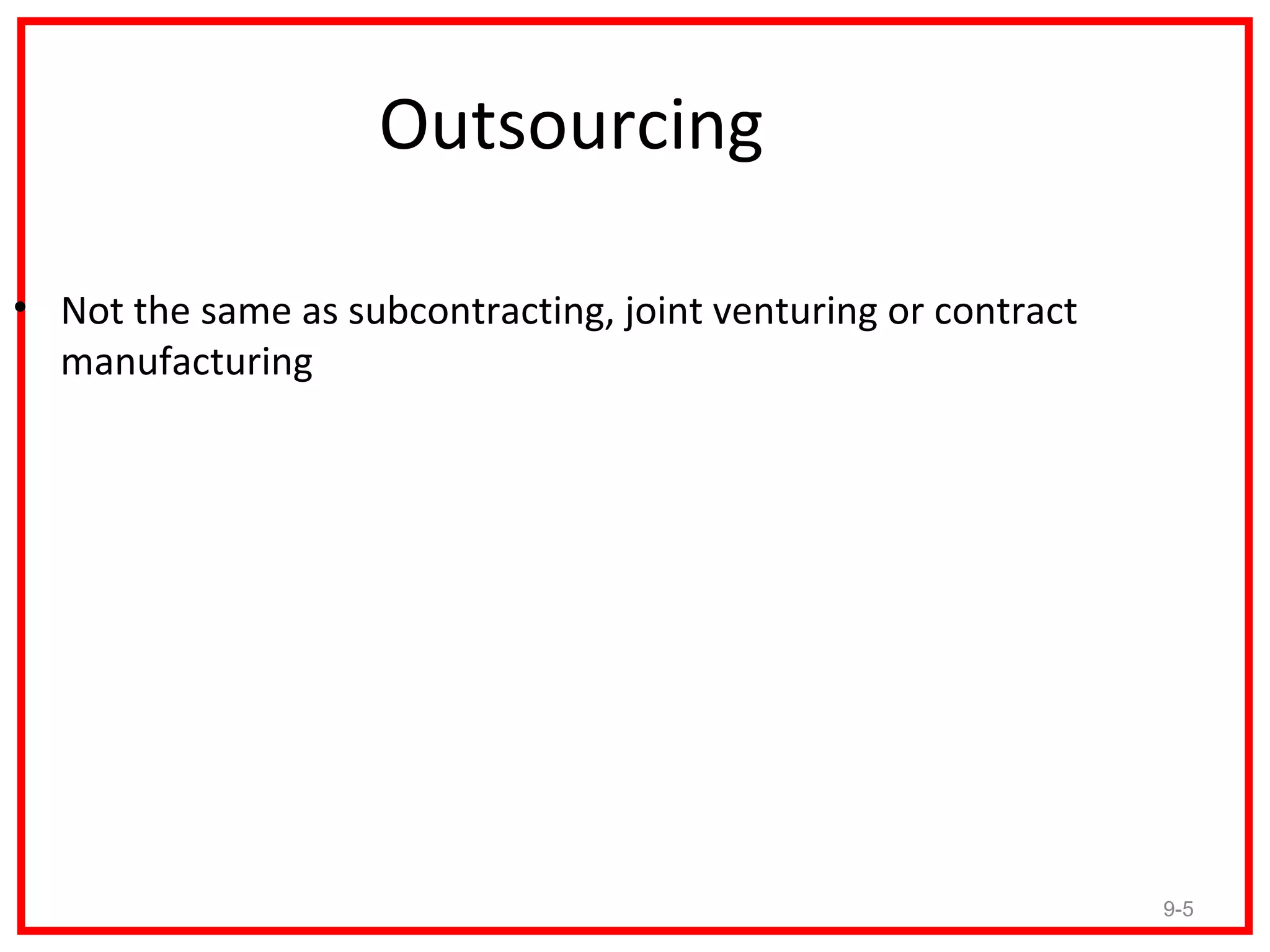 Outsourcing

• Not the same as subcontracting, joint venturing or contract
  manufacturing




                                                                9-5
 