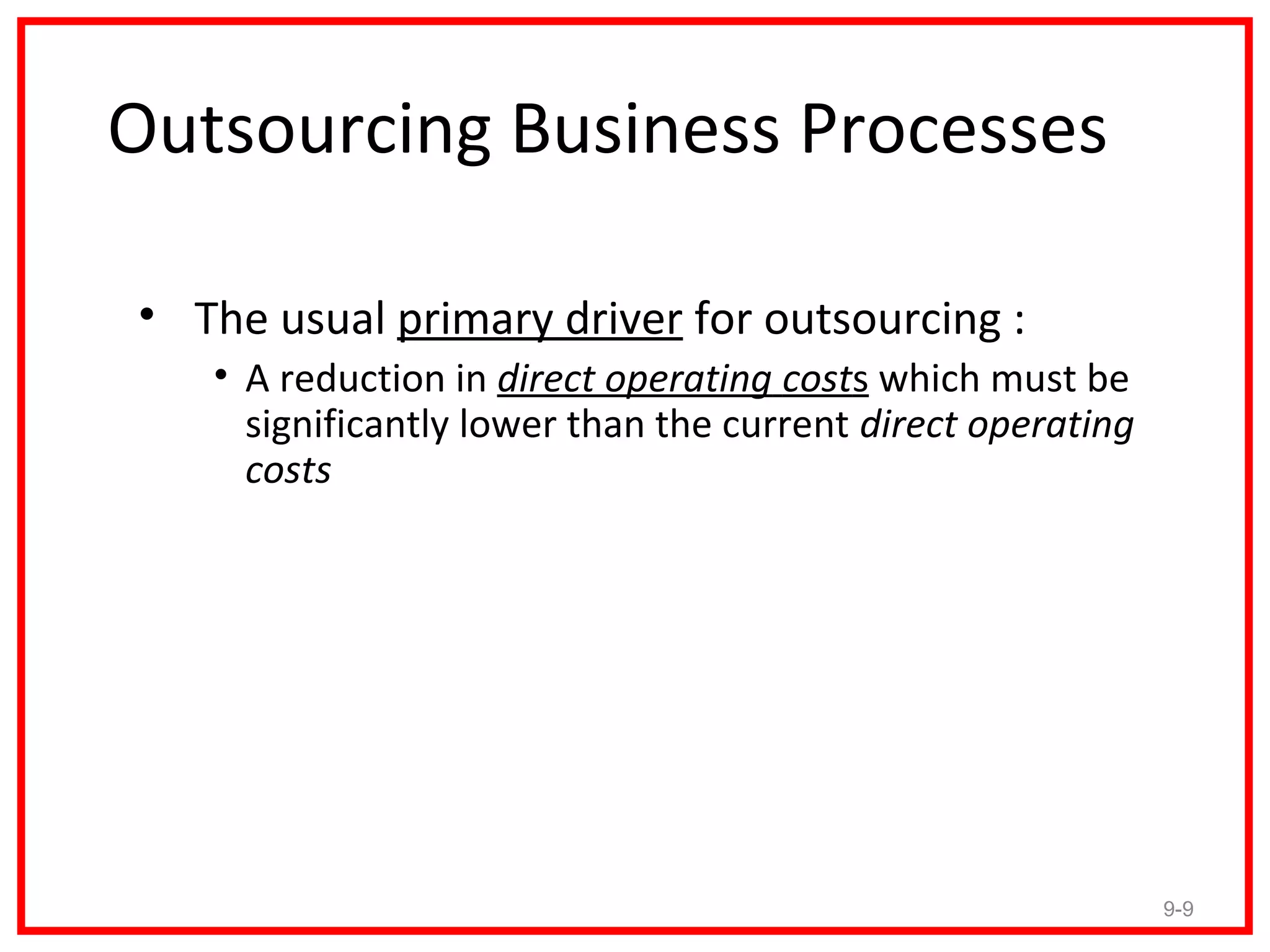 Outsourcing Business Processes

• The usual primary driver for outsourcing :
   • A reduction in direct operating costs which must be
     significantly lower than the current direct operating
     costs




                                                             9-9
 